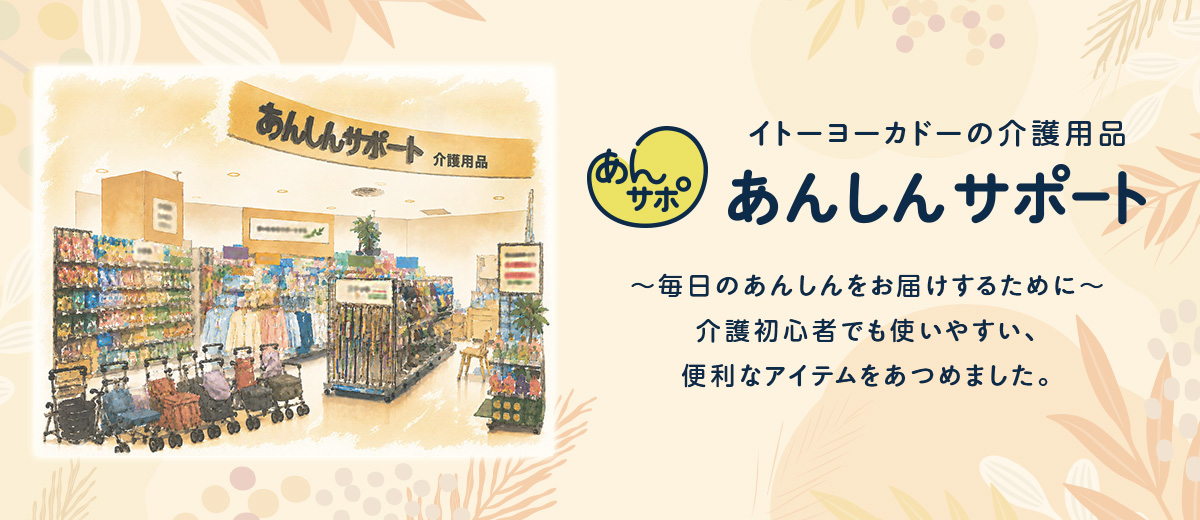 イトーヨーカドーの介護用品 あんしんサポート ～毎日のあんしんをお届けするために～ 介護初心者でも使いやすい、便利なアイテムをあつめました。