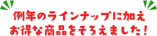 例年のラインナップに加えお得な商品をそろえました！