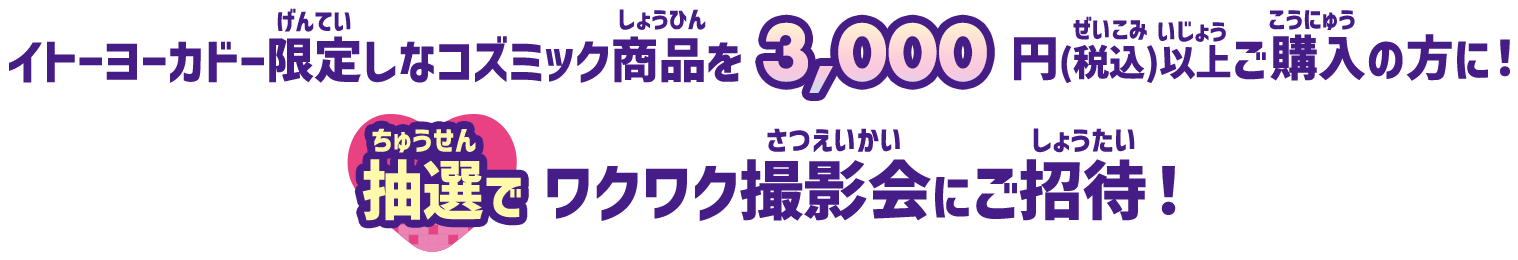 イトーヨーカドー限定しなコズミック商品を3,000円(税込)以上ご購入の方に！抽選でワクワク撮影会にご招待！