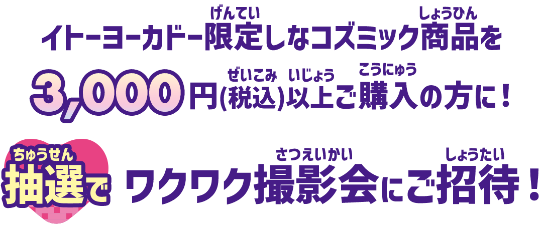 イトーヨーカドー限定しなコズミック商品を3,000円(税込)以上ご購入の方に！抽選でワクワク撮影会にご招待！