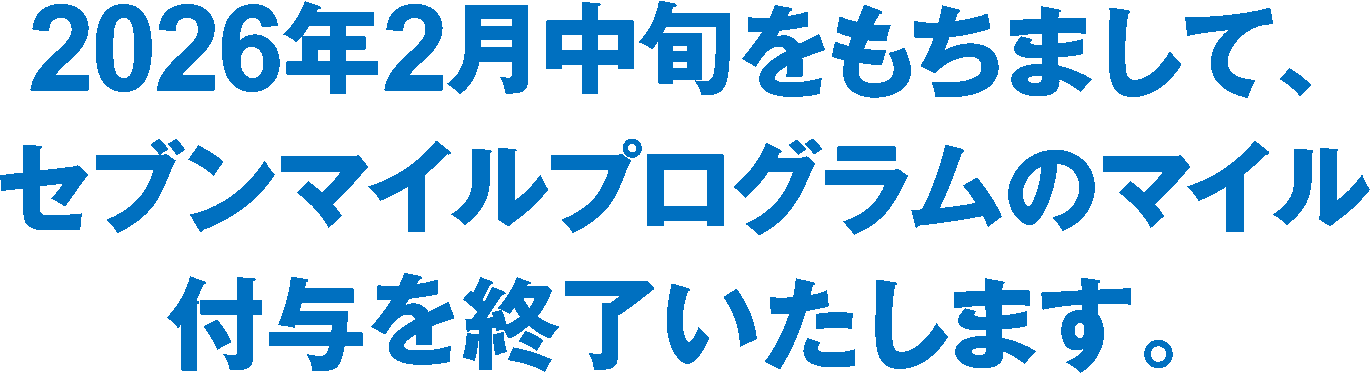 2026年2月中旬をもちまして、
セブンマイルプログラムのマイル付与を終了いたします。