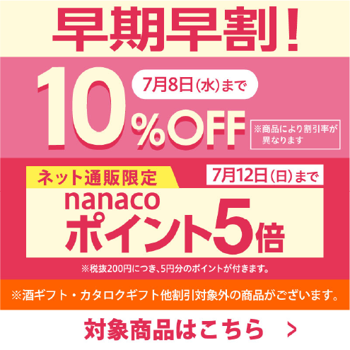 早期早割! 7月8日(水)まで10%OFF※商品により割引率が異なります ネット通販限定 nanacoポイント5倍 7月12日(日)まで ※税抜200円につき、5円分のポイントが付きます。 ※酒カタログギフト他対象外の商品がございます。 対象商品はこちら