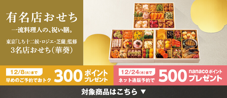 有名店おせち 一流料理人の、祝い膳。東京「しち十二候・ロジエ・芝蘭」監修3名店おせち(華葵) 12/8(火)まで早めのご予約でおトク300ポイントプレゼント 12/24(木)までネット通販予約で500nanacoポイントプレゼント 対象商品はこちら