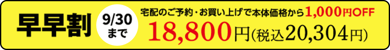 早早割9/30まで 宅配のご予約・お買い上げで本体価格から1,000円OFF 18,800円(税込20,304円)