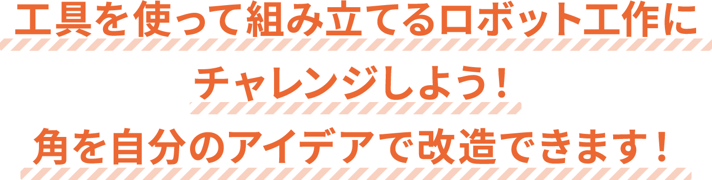 工具を使って組み立てるロボット工作にチャレンジしよう！角を自分のアイデアで改造できます！