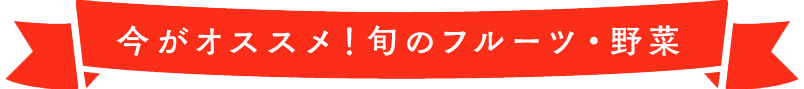 今がオススメ！旬のフルーツ・野菜